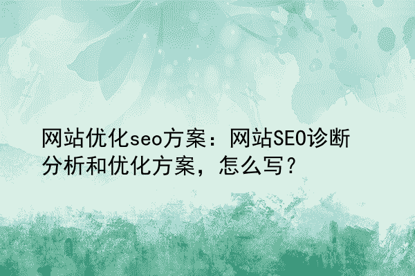 网站优化seo方案：网站SEO诊断分析和优化方案，怎么写？