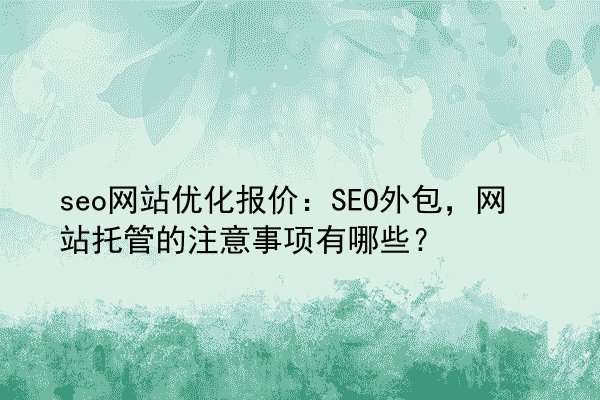 seo网站优化报价：SEO外包，网站托管的注意事项有哪些？