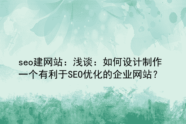 seo建网站：浅谈：如何设计制作一个有利于SEO优化的企业网站？