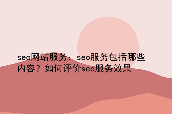 seo网站服务：seo服务包括哪些内容？如何评价seo服务效果