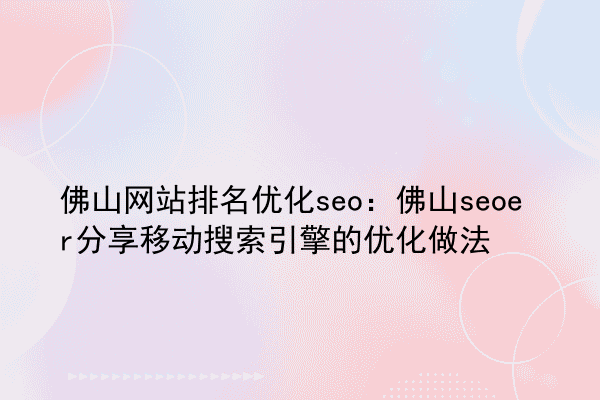 佛山网站排名优化seo：佛山seoer分享移动搜索引擎的优化做法