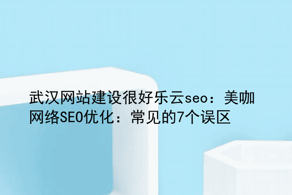 武汉网站建设很好乐云seo：美咖网络SEO优化：常见的7个误区