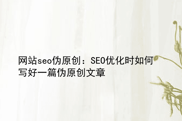网站seo伪原创：SEO优化时如何写好一篇伪原创文章