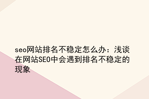 seo网站排名不稳定怎么办：浅谈在网站SEO中会遇到排名不稳定的现象