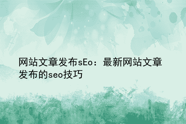 网站文章发布sEo：最新网站文章发布的seo技巧