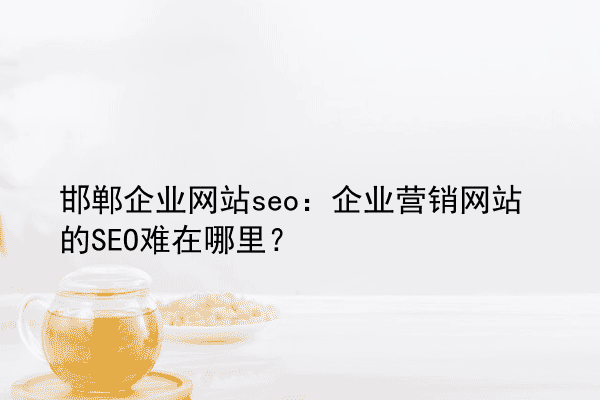邯郸企业网站seo：企业营销网站的SEO难在哪里？