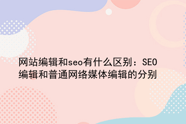 网站编辑和seo有什么区别：SEO编辑和普通网络媒体编辑的分别