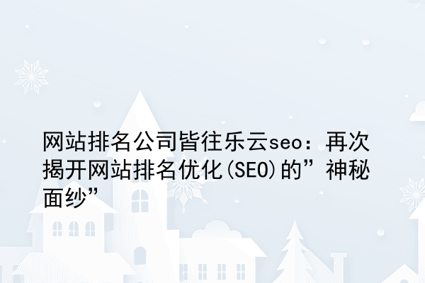 网站排名公司皆往乐云seo：再次揭开网站排名优化(SEO)的”神秘面纱”