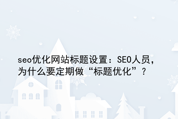 seo优化网站标题设置：SEO人员，为什么要定期做“标题优化”？