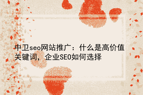 中卫seo网站推广：什么是高价值关键词，企业SEO如何选择