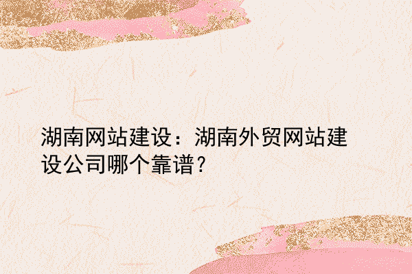 湖南网站建设：湖南外贸网站建设公司哪个靠谱？