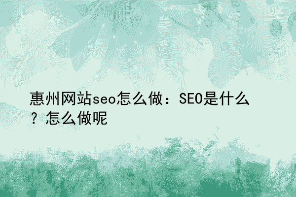 惠州网站seo怎么做：SEO是什么？怎么做呢