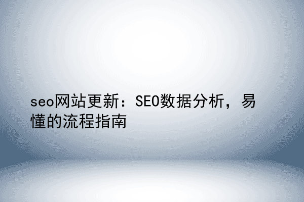 seo网站更新：SEO数据分析，易懂的流程指南