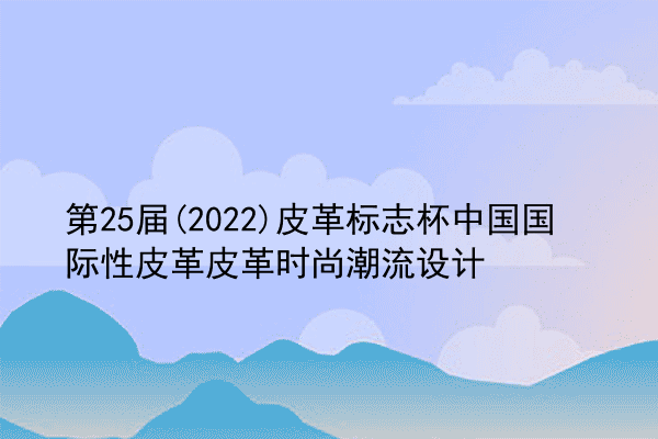 第25届(2022)皮革标志杯中国国际性皮革皮革时尚潮流设计