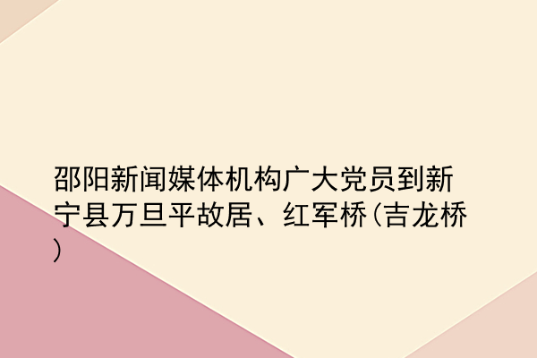 邵阳新闻媒体机构广大党员到新宁县万旦平故居、红军桥(吉龙桥)