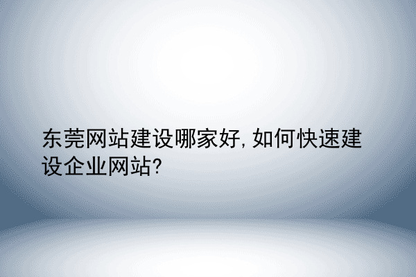 东莞网站建设哪家好,如何快速建设企业网站?