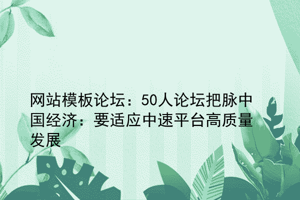 网站模板论坛：50人论坛把脉中国经济：要适应中速平台高质量发展
