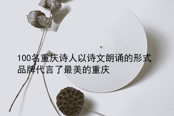 100名重庆诗人以诗文朗诵的形式品牌代言了最美的重庆