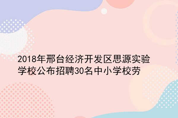 2018年邢台经济开发区思源实验学校公布招聘30名中小学校劳