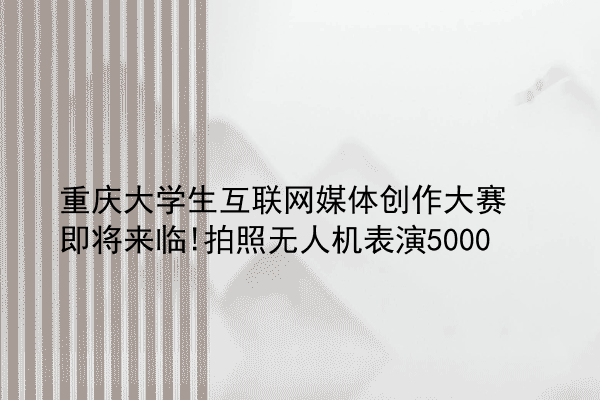 重庆大学生互联网媒体创作大赛即将来临!拍照无人机表演5000