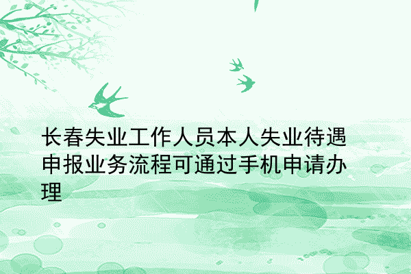 长春失业工作人员本人失业待遇申报业务流程可通过手机申请办理