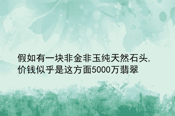 假如有一块非金非玉纯天然石头,价钱似乎是这方面5000万翡翠