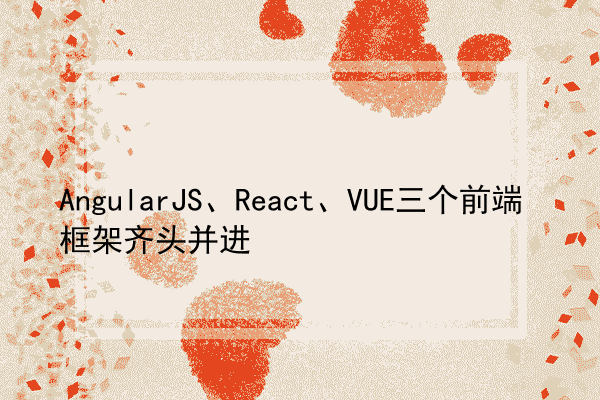 AngularJS、React、VUE三个前端框架齐头并进