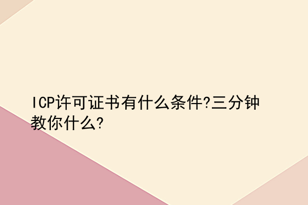 ICP许可证书有什么条件?三分钟教你什么?