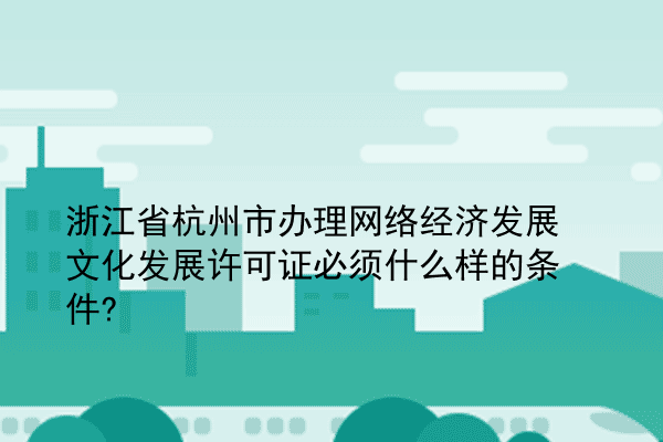 浙江省杭州市办理网络经济发展文化发展许可证必须什么样的条件?