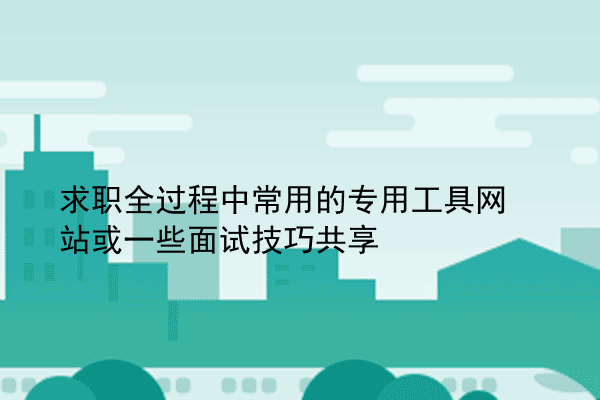 求职全过程中常用的专用工具网站或一些面试技巧共享