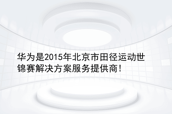 华为是2015年北京市田径运动世锦赛解决方案服务提供商!