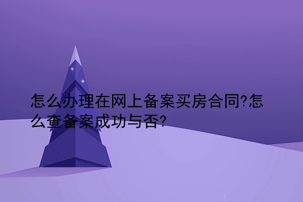 怎么办理在网上备案买房合同?怎么查备案成功与否?