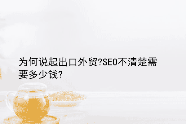 为何说起出口外贸?SEO不清楚需要多少钱?