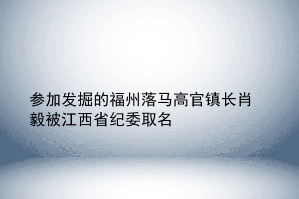 参加发掘的福州落马高官镇长肖毅被江西省纪委取名
