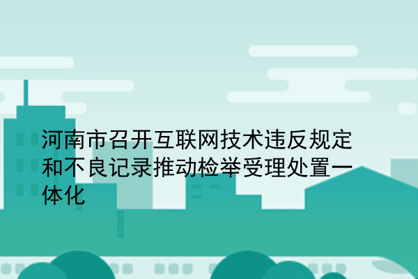 河南市召开互联网技术违反规定和不良记录推动检举受理处置一体化