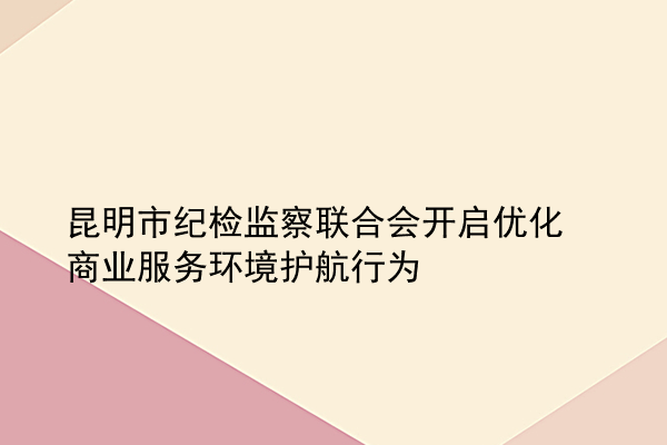 昆明市纪检监察联合会开启优化商业服务环境护航行为