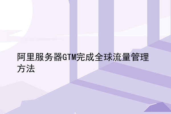 阿里服务器GTM完成全球流量管理方法