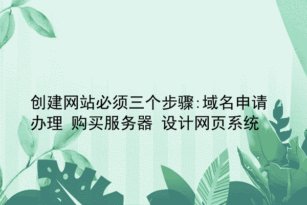 创建网站必须三个步骤:域名申请办理 购买服务器 设计网页系统