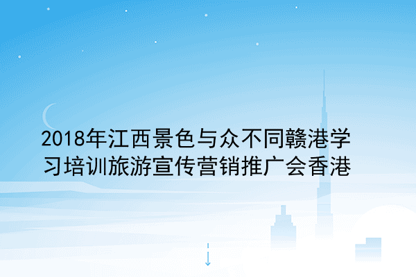 2018年江西景色与众不同赣港学习培训旅游宣传营销推广会香港