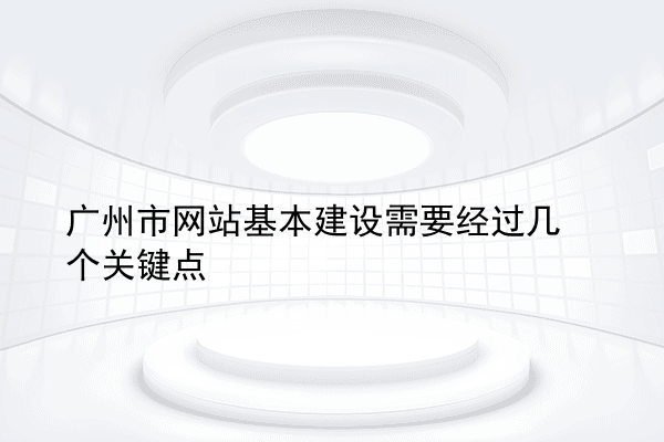 广州市网站基本建设需要经过几个关键点