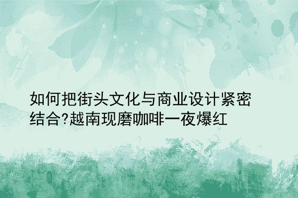 如何把街头文化与商业设计紧密结合?越南现磨咖啡一夜爆红