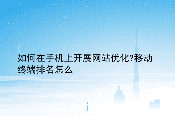 如何在手机上开展网站优化?移动终端排名怎么