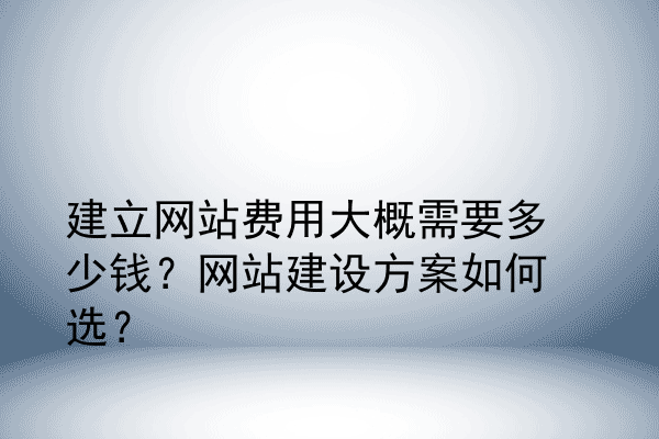 建立网站费用大概需要多少钱？网站建设方案如何选？
