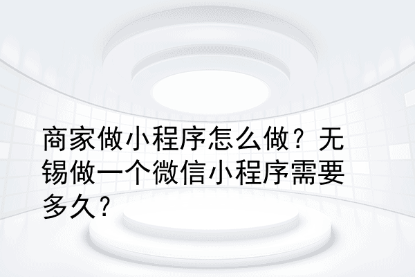 商家做小程序怎么做？无锡做一个微信小程序需要多久？