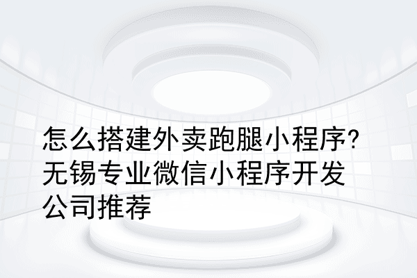 怎么搭建外卖跑腿小程序?无锡专业微信小程序开发公司推荐